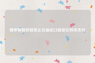 俄罗斯财政部禁止石油出口接受比特币支付